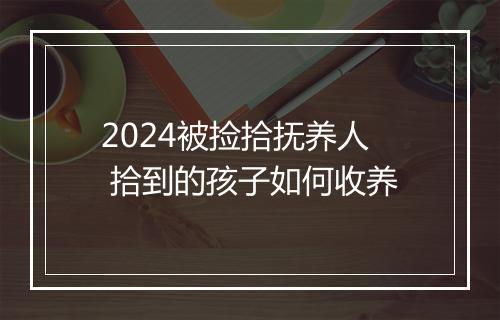 2024被捡拾抚养人 拾到的孩子如何收养
