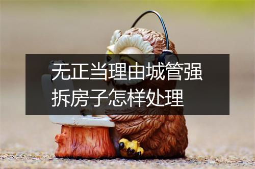 无正当理由城管强拆房子怎样处理