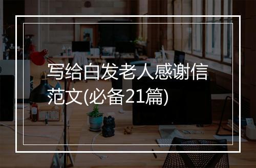 写给白发老人感谢信范文(必备21篇)