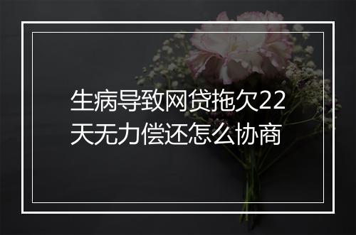 生病导致网贷拖欠22天无力偿还怎么协商
