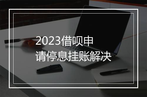 2023借呗申请停息挂账解决