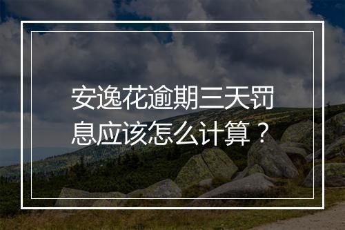 安逸花逾期三天罚息应该怎么计算？