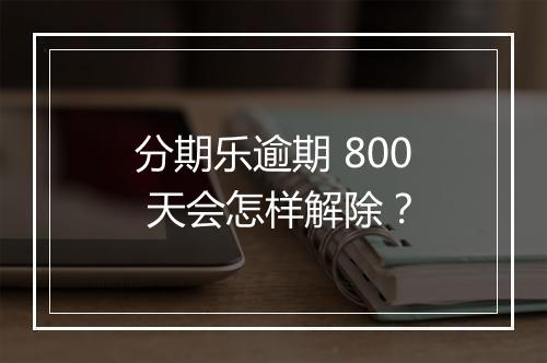 分期乐逾期 800 天会怎样解除？