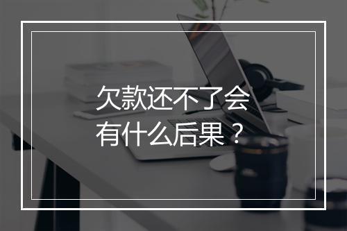 欠款还不了会有什么后果？