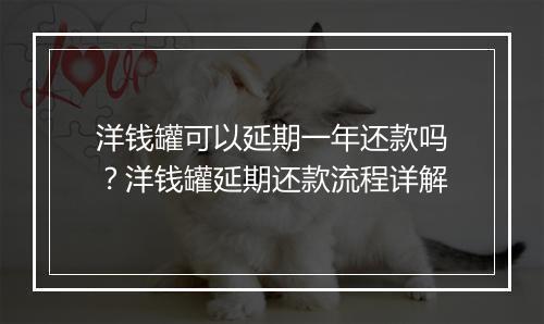 洋钱罐可以延期一年还款吗？洋钱罐延期还款流程详解