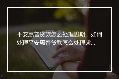 平安惠普贷款怎么处理逾期，如何处理平安惠普贷款怎么处理逾期问题