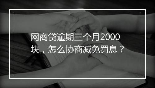 网商贷逾期三个月2000块，怎么协商减免罚息？
