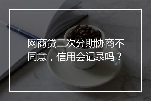网商贷二次分期协商不同意，信用会记录吗？
