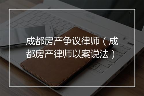 成都房产争议律师（成都房产律师以案说法）