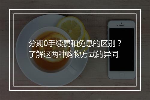 分期0手续费和免息的区别？了解这两种购物方式的异同