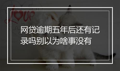 网贷逾期五年后还有记录吗别以为啥事没有