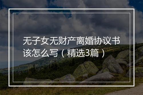 无子女无财产离婚协议书该怎么写（精选3篇）