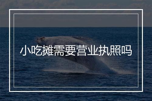 小吃摊需要营业执照吗