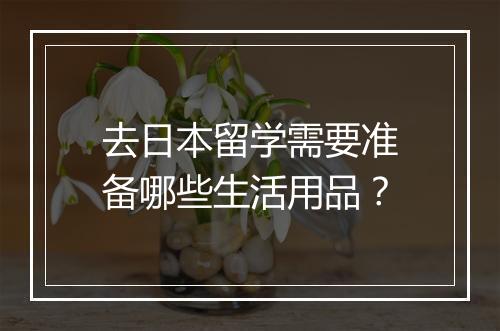 去日本留学需要准备哪些生活用品？