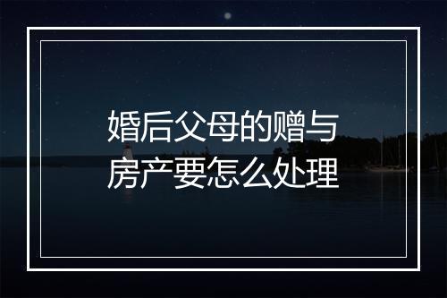 婚后父母的赠与房产要怎么处理