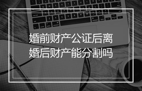 婚前财产公证后离婚后财产能分割吗