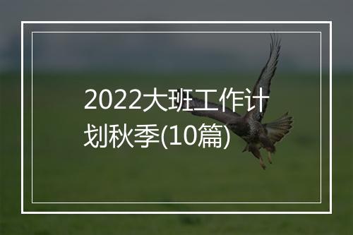 2022大班工作计划秋季(10篇)