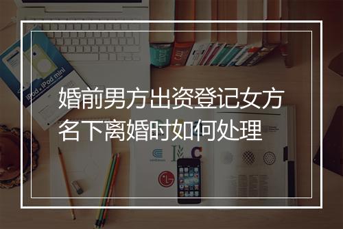 婚前男方出资登记女方名下离婚时如何处理