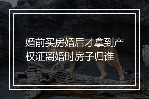 婚前买房婚后才拿到产权证离婚时房子归谁