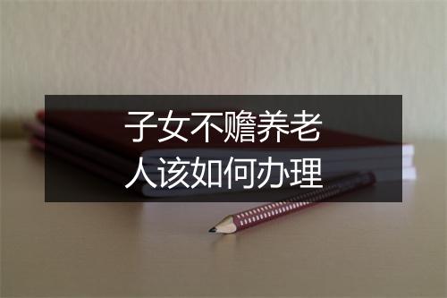 子女不赡养老人该如何办理