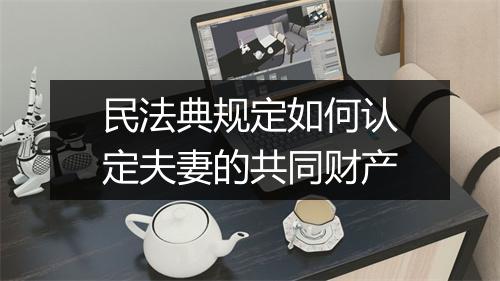 民法典规定如何认定夫妻的共同财产