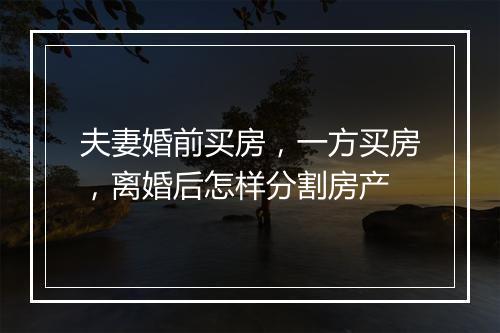 夫妻婚前买房，一方买房，离婚后怎样分割房产