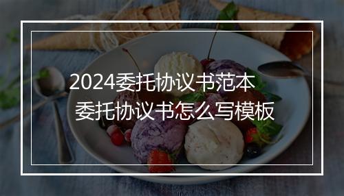 2024委托协议书范本 委托协议书怎么写模板