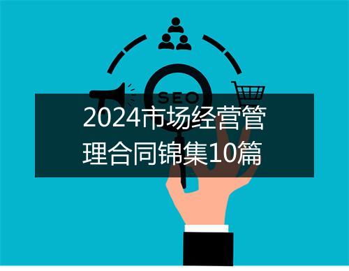 2024市场经营管理合同锦集10篇