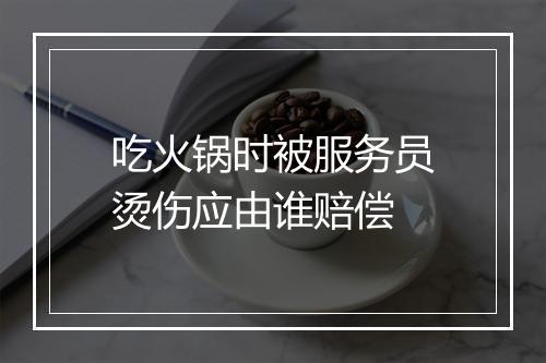 吃火锅时被服务员烫伤应由谁赔偿