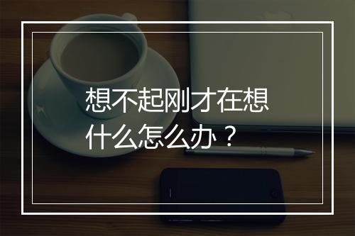 想不起刚才在想什么怎么办？