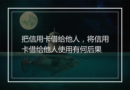 把信用卡借给他人，将信用卡借给他人使用有何后果