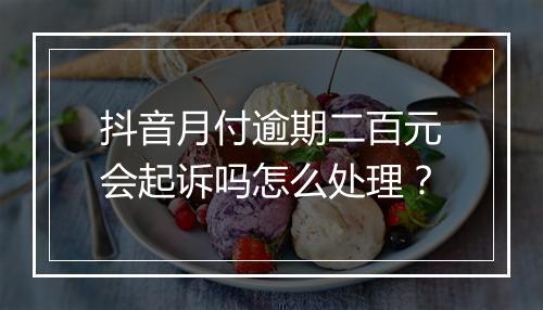 抖音月付逾期二百元会起诉吗怎么处理？