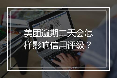 美团逾期二天会怎样影响信用评级？