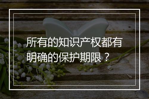 所有的知识产权都有明确的保护期限？