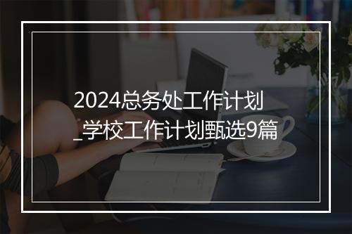 2024总务处工作计划_学校工作计划甄选9篇