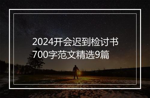2024开会迟到检讨书700字范文精选9篇
