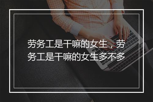 劳务工是干嘛的女生，劳务工是干嘛的女生多不多
