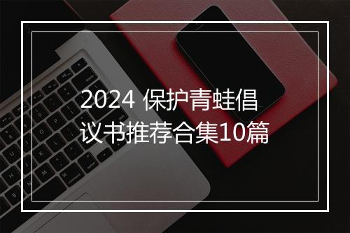 2024 保护青蛙倡议书推荐合集10篇