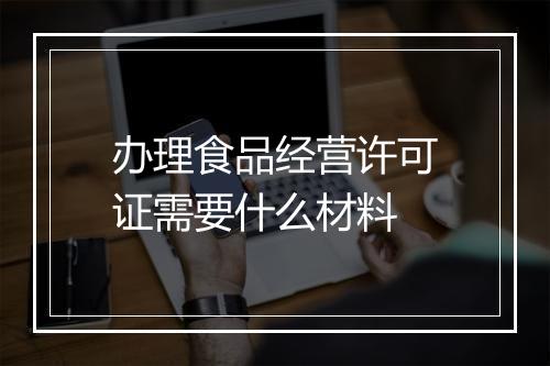 办理食品经营许可证需要什么材料