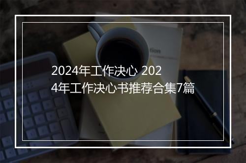 2024年工作决心 2024年工作决心书推荐合集7篇