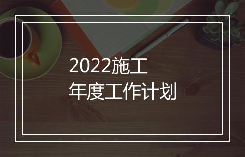 2022施工年度工作计划