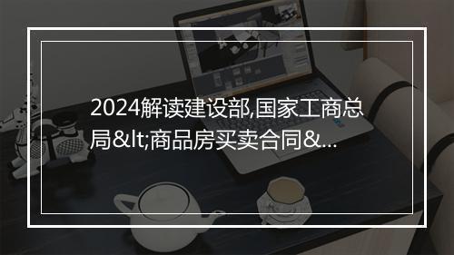 2024解读建设部,国家工商总局<商品房买卖合同>示范文本 住建部商品房买卖合同示范文本