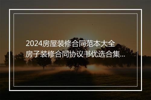 2024房屋装修合同范本大全 房子装修合同协议书优选合集7篇