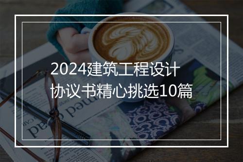 2024建筑工程设计协议书精心挑选10篇