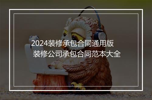 2024装修承包合同通用版 装修公司承包合同范本大全