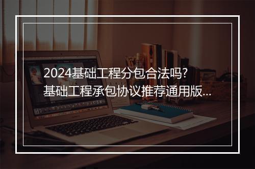 2024基础工程分包合法吗? 基础工程承包协议推荐通用版10篇