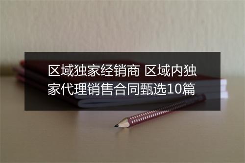区域独家经销商 区域内独家代理销售合同甄选10篇