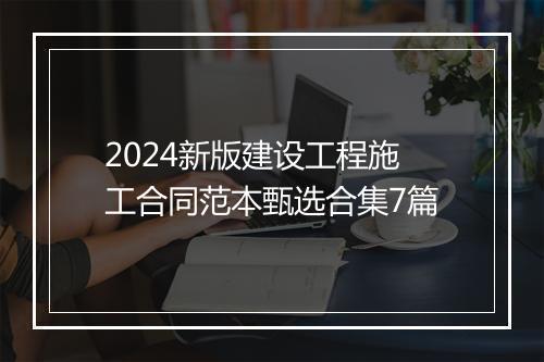 2024新版建设工程施工合同范本甄选合集7篇