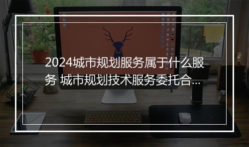 2024城市规划服务属于什么服务 城市规划技术服务委托合同书精选7篇