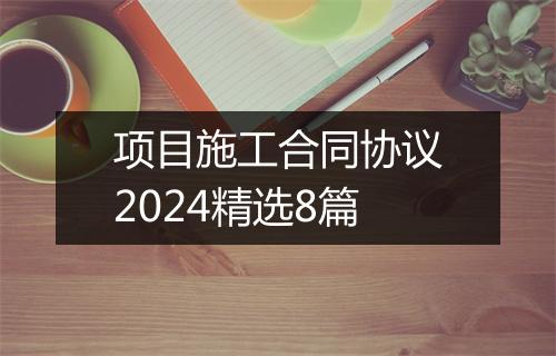 项目施工合同协议2024精选8篇